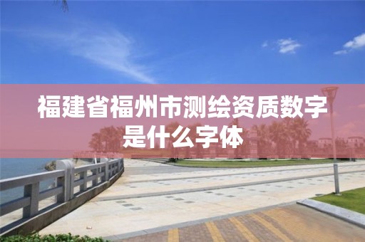 福建省福州市測繪資質(zhì)數(shù)字是什么字體