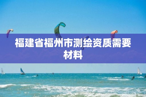 福建省福州市測繪資質需要材料