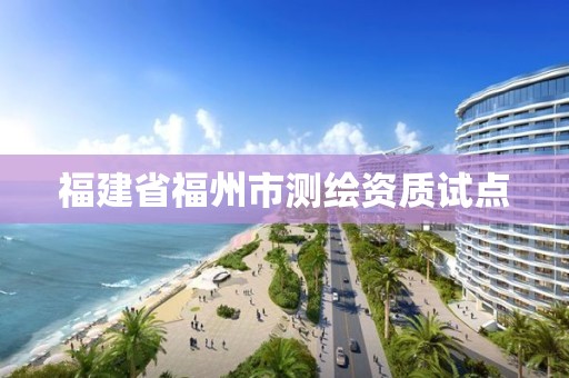 福建省福州市測(cè)繪資質(zhì)試點(diǎn)