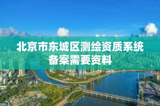 北京市東城區測繪資質系統備案需要資料