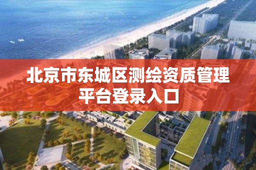 北京市東城區測繪資質管理平臺登錄入口