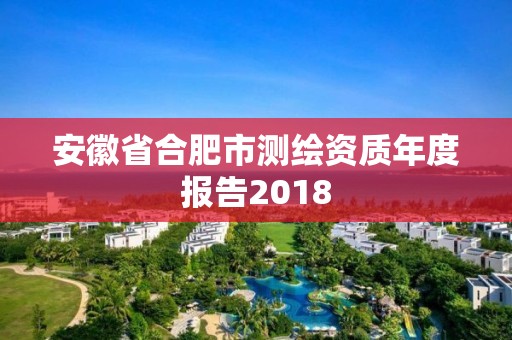 安徽省合肥市測繪資質(zhì)年度報告2018