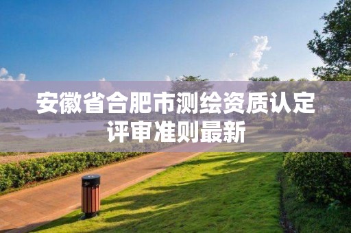 安徽省合肥市測繪資質認定評審準則最新