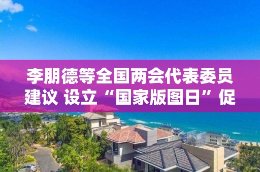 李朋德等全國兩會代表委員建議 設立“國家版圖日”促進地圖管理