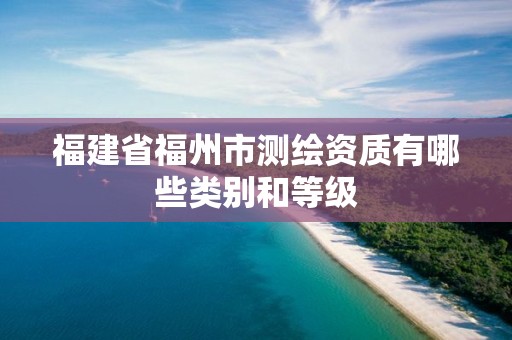 福建省福州市測繪資質(zhì)有哪些類別和等級