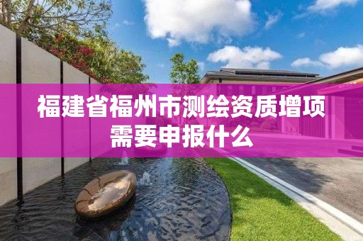 福建省福州市測繪資質增項需要申報什么