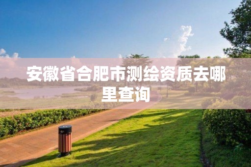 安徽省合肥市測繪資質去哪里查詢