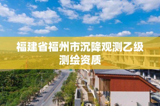 福建省福州市沉降觀測乙級測繪資質