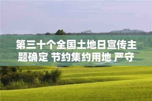 第三十個(gè)全國土地日宣傳主題確定 節(jié)約集約用地 嚴(yán)守耕地紅線