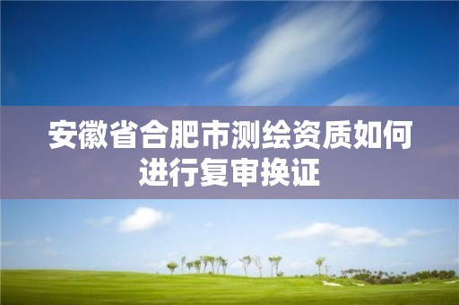 安徽省合肥市測繪資質(zhì)如何進(jìn)行復(fù)審換證