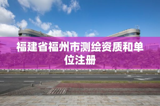 福建省福州市測繪資質(zhì)和單位注冊