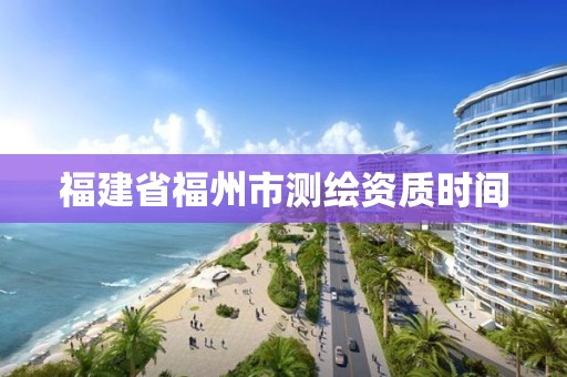 福建省福州市測(cè)繪資質(zhì)時(shí)間