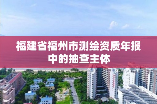 福建省福州市測繪資質年報中的抽查主體