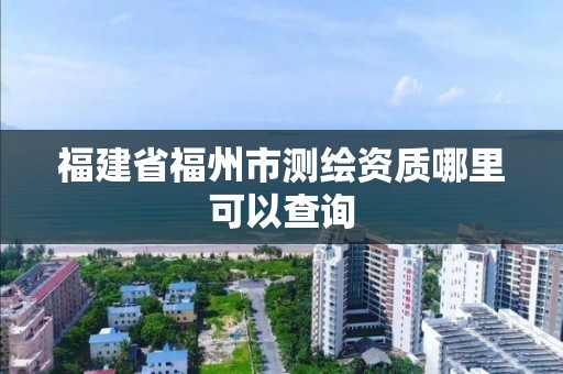 福建省福州市測繪資質哪里可以查詢