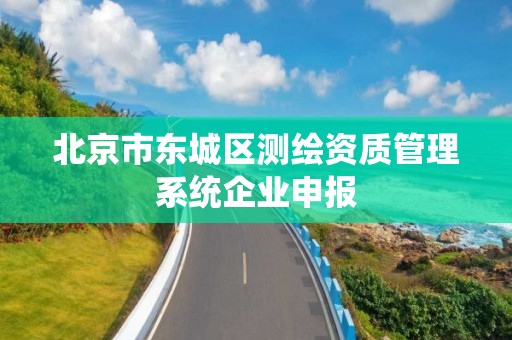 北京市東城區測繪資質管理系統企業申報