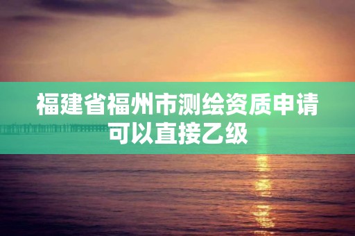 福建省福州市測繪資質申請可以直接乙級