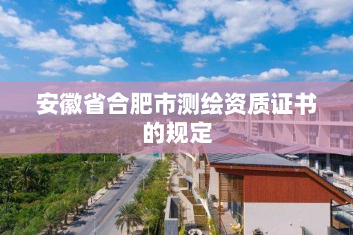 安徽省合肥市測繪資質(zhì)證書的規(guī)定