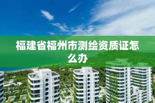 福建省福州市測(cè)繪資質(zhì)證怎么辦