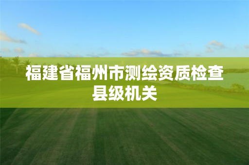 福建省福州市測繪資質檢查縣級機關