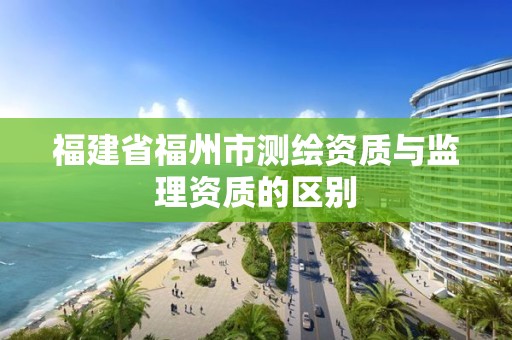 福建省福州市測繪資質(zhì)與監(jiān)理資質(zhì)的區(qū)別