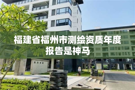 福建省福州市測繪資質(zhì)年度報(bào)告是神馬