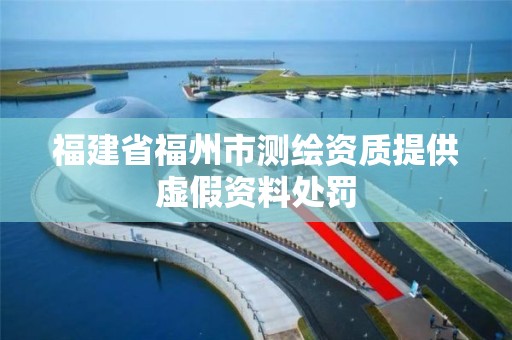 福建省福州市測繪資質提供虛假資料處罰