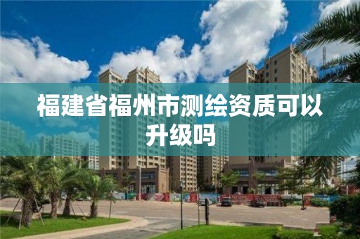 福建省福州市測繪資質可以升級嗎