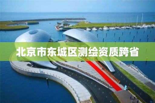 北京市東城區(qū)測繪資質(zhì)跨省