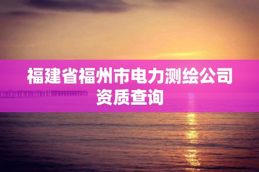 福建省福州市電力測繪公司資質查詢