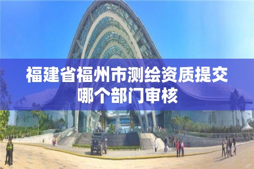 福建省福州市測繪資質提交哪個部門審核