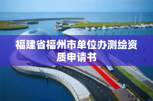 福建省福州市單位辦測繪資質申請書