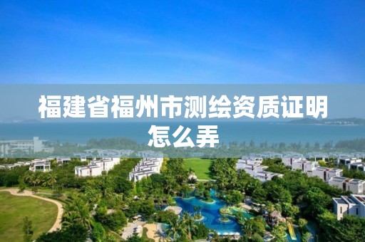 福建省福州市測繪資質(zhì)證明怎么弄