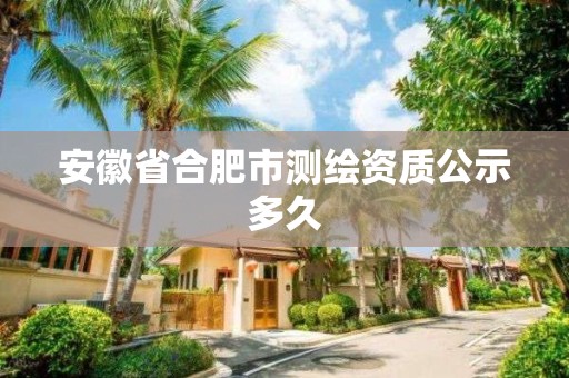 安徽省合肥市測繪資質公示多久