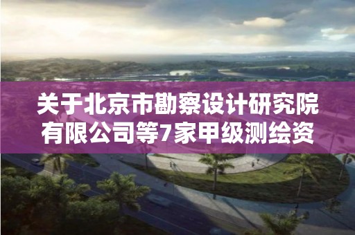 關于北京市勘察設計研究院有限公司等7家甲級測繪資質單位新增專業范圍審查意見的公示