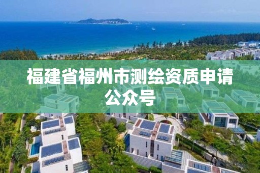 福建省福州市測繪資質(zhì)申請公眾號