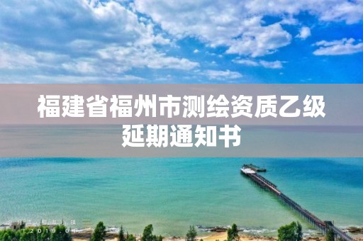 福建省福州市測繪資質(zhì)乙級延期通知書