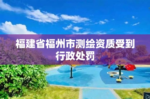 福建省福州市測繪資質受到行政處罰