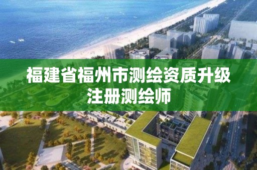 福建省福州市測繪資質升級注冊測繪師