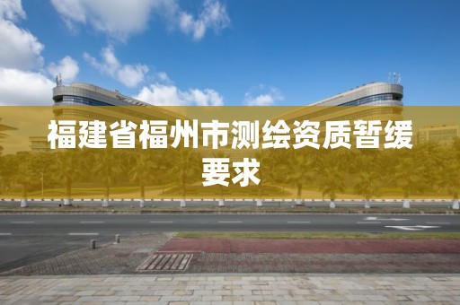 福建省福州市測繪資質暫緩要求