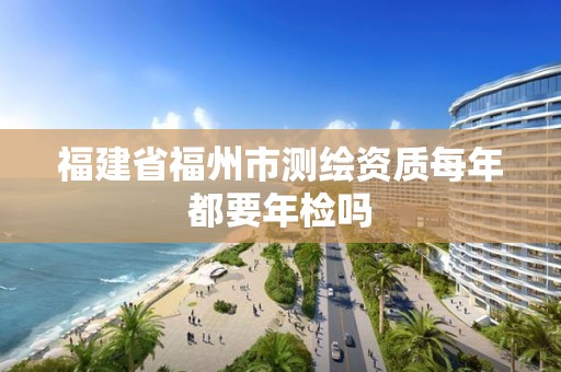 福建省福州市測繪資質每年都要年檢嗎