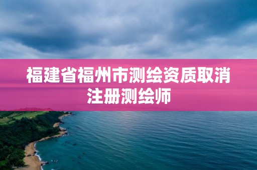 福建省福州市測繪資質取消注冊測繪師