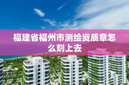 福建省福州市測繪資質章怎么刻上去