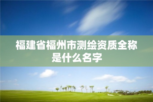 福建省福州市測繪資質(zhì)全稱是什么名字