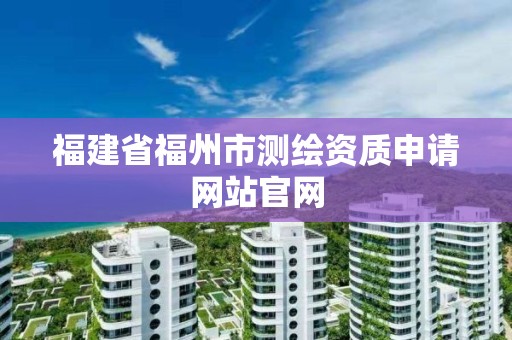 福建省福州市測繪資質申請網站官網