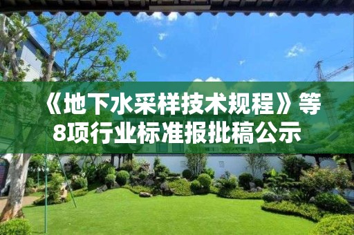 《地下水采樣技術規程》等8項行業標準報批稿公示