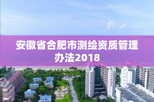 安徽省合肥市測繪資質管理辦法2018