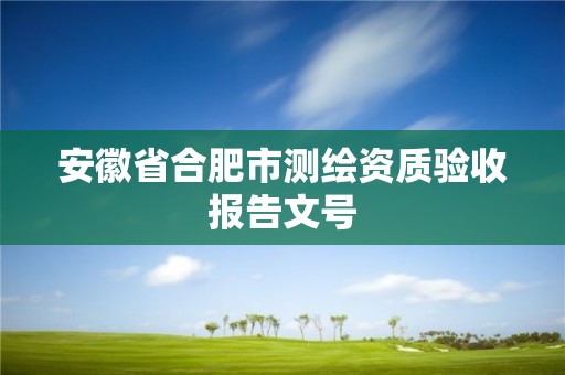 安徽省合肥市測繪資質驗收報告文號