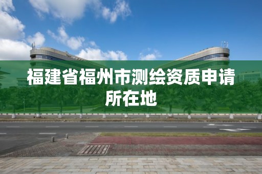 福建省福州市測繪資質申請所在地