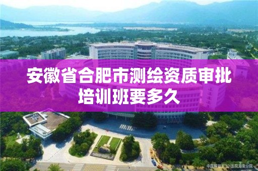 安徽省合肥市測繪資質審批培訓班要多久