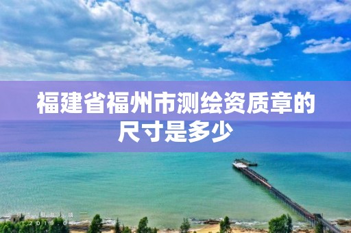 福建省福州市測繪資質(zhì)章的尺寸是多少